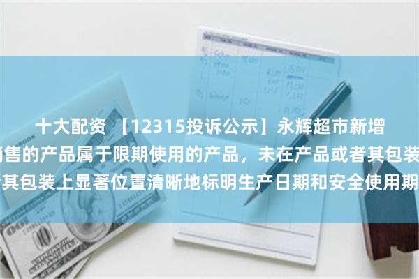 十大配资 【12315投诉公示】永辉超市新增74件投诉公