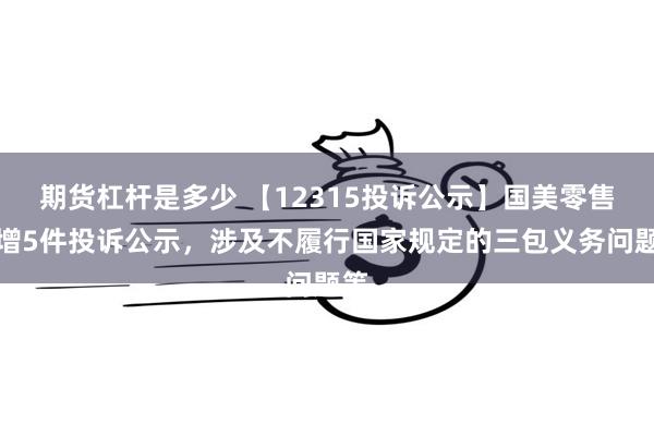 期货杠杆是多少 【12315投诉公示】国美零售新增5件投诉公示，涉及不履行国家规定的三包义务问题等