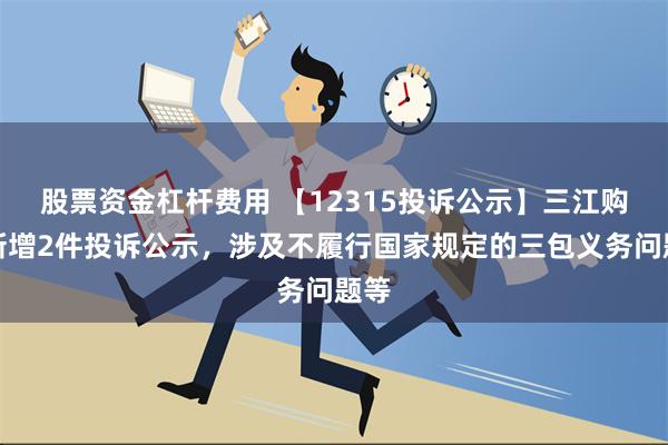 股票资金杠杆费用 【12315投诉公示】三江购物新增2件投诉公示，涉及不履行国家规定的三包义务问题等