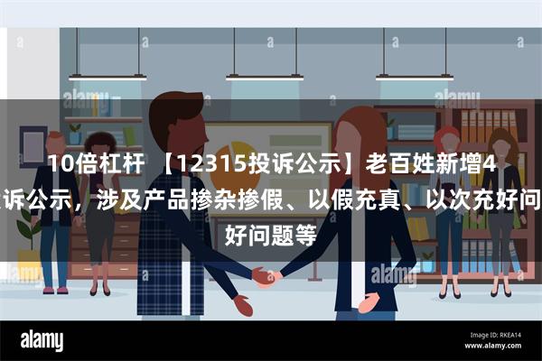 10倍杠杆 【12315投诉公示】老百姓新增4件投诉公示，涉及产品掺杂掺假、以假充真、以次充好问题等