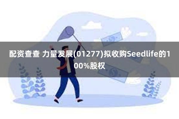 配资查查 力量发展(01277)拟收购Seedlife的100%股权