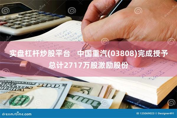 实盘杠杆炒股平台   中国重汽(03808)完成授予总计2717万股激励股份