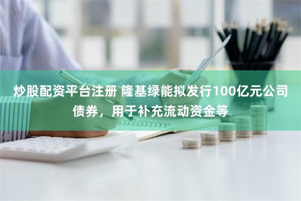 炒股配资平台注册 隆基绿能拟发行100亿元公司债券，用于补充流动资金等