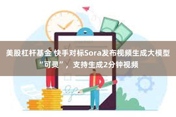 美股杠杆基金 快手对标Sora发布视频生成大模型“可灵”