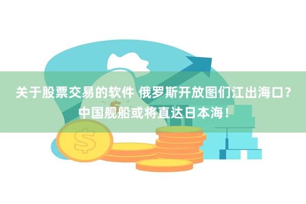 关于股票交易的软件 俄罗斯开放图们江出海口？中国舰船或将直达日本海！