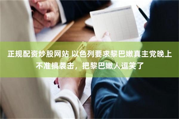 正规配资炒股网站 以色列要求黎巴嫩真主党晚上不准搞袭击，