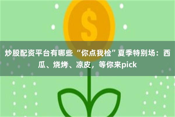 炒股配资平台有哪些 “你点我检”夏季特别场：西瓜、烧烤、凉皮，等你来pick