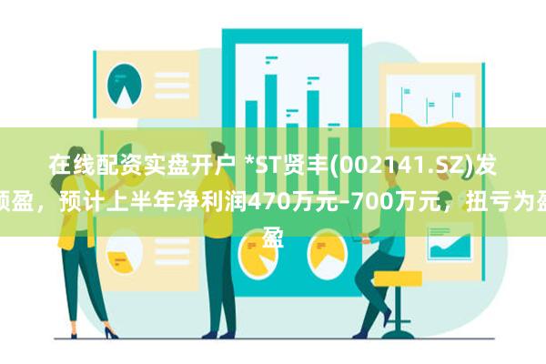 在线配资实盘开户 *ST贤丰(002141.SZ)发预盈，预计上半年净利润470万元–700万元，扭亏为盈