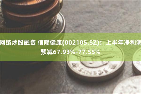 网络炒股融资 信隆健康(002105.SZ)：上半年净利润预减67.93%-77.55%