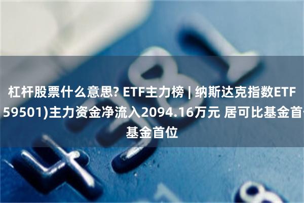 杠杆股票什么意思? ETF主力榜 | 纳斯达克指数ETF(159501)主力资金净流入2094.16万元 居可比基金首位