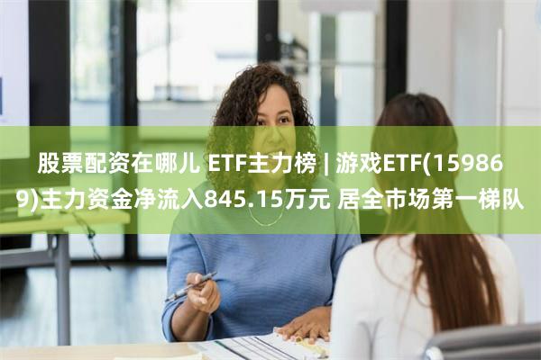 股票配资在哪儿 ETF主力榜 | 游戏ETF(159869)主力资金净流入845.15万元 居全市场第一梯队