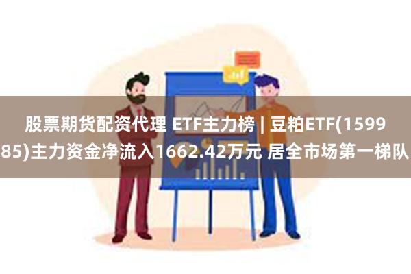 股票期货配资代理 ETF主力榜 | 豆粕ETF(159985)主力资金净流入1662.42万元 居全市场第一梯队