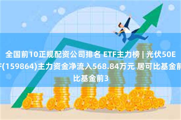 全国前10正规配资公司排名 ETF主力榜 | 光伏50ETF(159864)主力资金净流入568.84万元 居可比基金前3