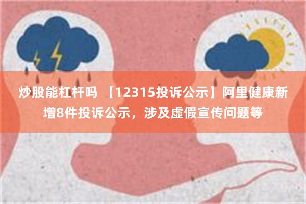 炒股能杠杆吗 【12315投诉公示】阿里健康新增8件投诉