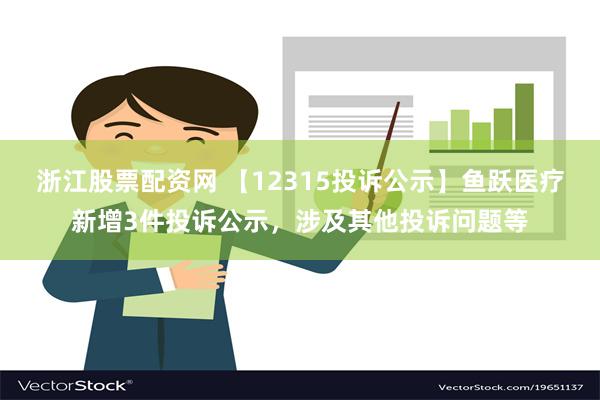 浙江股票配资网 【12315投诉公示】鱼跃医疗新增3件投