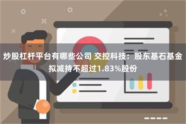 炒股杠杆平台有哪些公司 交控科技：股东基石基金拟减持不超