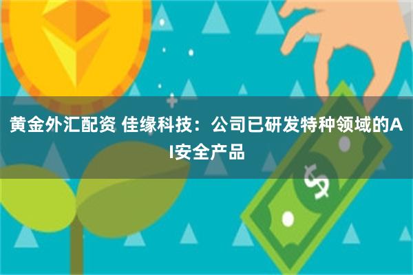 黄金外汇配资 佳缘科技：公司已研发特种领域的AI安全产品