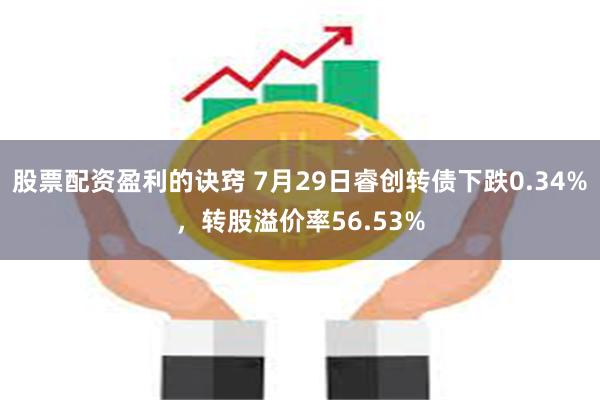 股票配资盈利的诀窍 7月29日睿创转债下跌0.34%，转股溢价率56.53%