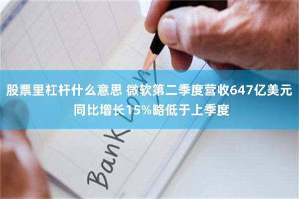 股票里杠杆什么意思 微软第二季度营收647亿美元 同比增