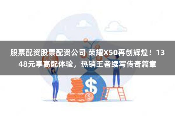 股票配资股票配资公司 荣耀X50再创辉煌！1348元享高