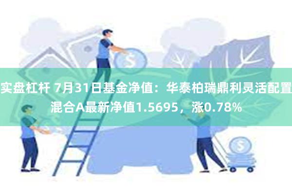 实盘杠杆 7月31日基金净值：华泰柏瑞鼎利灵活配置混合A