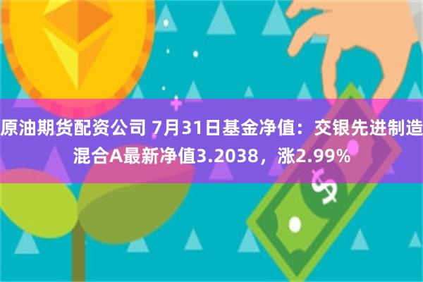 原油期货配资公司 7月31日基金净值：交银先进制造混合A最新净值3.2038，涨2.99%