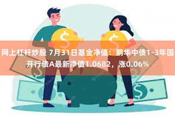 网上杠杆炒股 7月31日基金净值：鹏华中债1-3年国开行