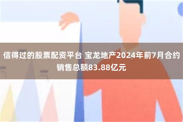 信得过的股票配资平台 宝龙地产2024年前7月合约销售总额83.88亿元