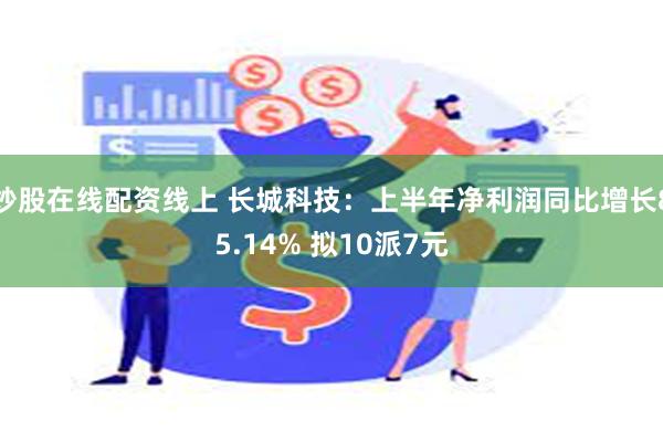 炒股在线配资线上 长城科技：上半年净利润同比增长85.14% 拟10派7元