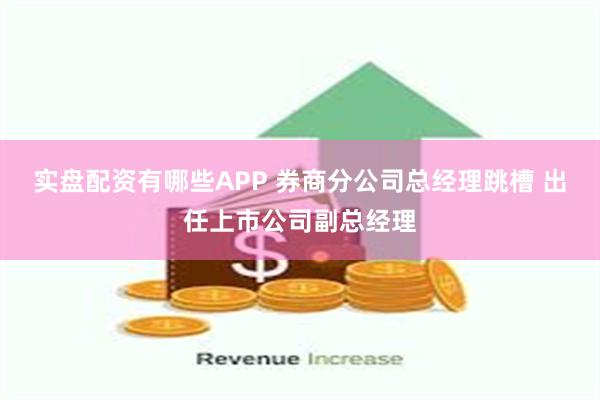 实盘配资有哪些APP 券商分公司总经理跳槽 出任上市公司副总经理