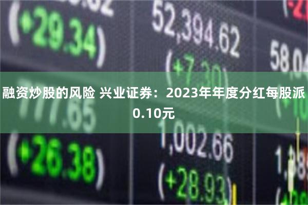 融资炒股的风险 兴业证券：2023年年度分红每股派0.1