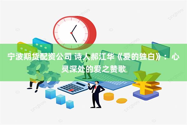 宁波期货配资公司 诗人郝江华《爱的独白》：心灵深处的爱之赞歌