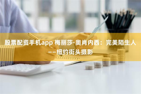 股票配资手机app 梅丽莎·奥肖内西：完美陌生人——纽约街头摄影