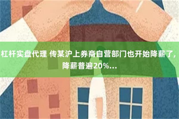 杠杆实盘代理 传某沪上券商自营部门也开始降薪了, 降薪普遍20%...