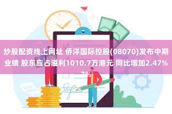 炒股配资线上网址 侨洋国际控股(08070)发布中期业绩 股东应占溢利1010.7万港元 同比增加2.47%