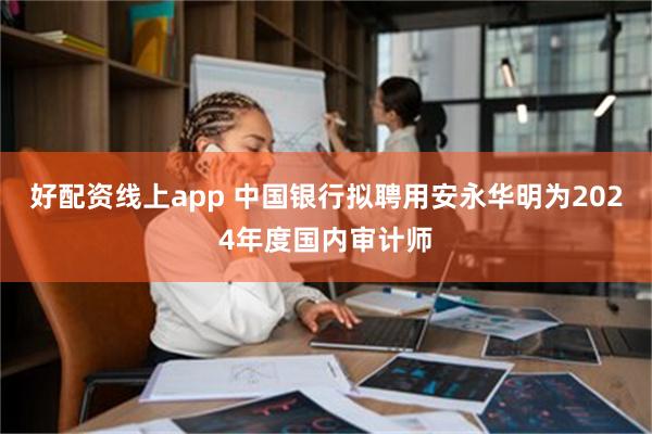 好配资线上app 中国银行拟聘用安永华明为2024年度国内审计师