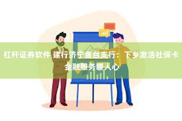 杠杆证券软件 建行济宁鱼台支行：下乡激活社保卡 金融服务