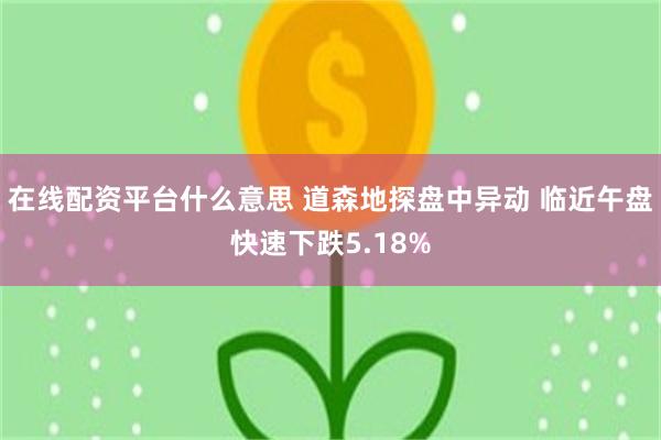 在线配资平台什么意思 道森地探盘中异动 临近午盘快速下跌