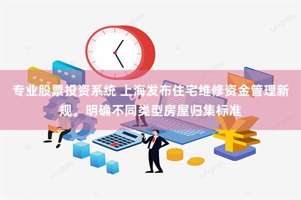 专业股票投资系统 上海发布住宅维修资金管理新规，明确不同类型房屋归集标准