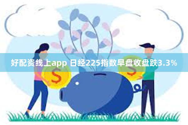 好配资线上app 日经225指数早盘收盘跌3.3%