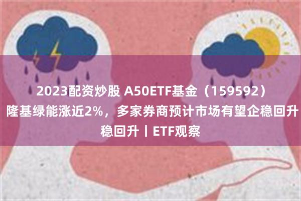 2023配资炒股 A50ETF基金（159592）盘中溢价，隆基绿能涨近2%，多家券商预计市场有望企稳回升丨ETF观察