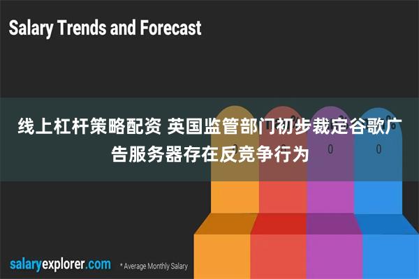 线上杠杆策略配资 英国监管部门初步裁定谷歌广告服务器存在反竞争行为