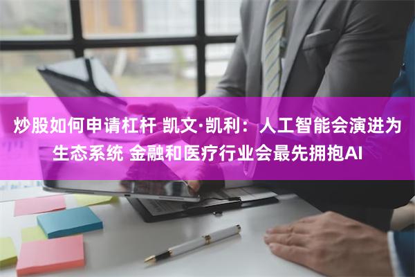 炒股如何申请杠杆 凯文·凯利：人工智能会演进为生态系统 