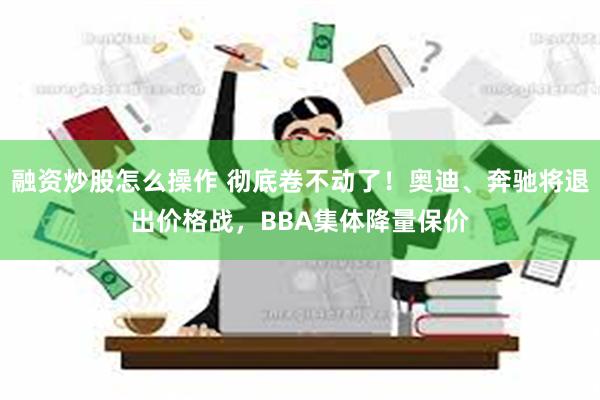 融资炒股怎么操作 彻底卷不动了！奥迪、奔驰将退出价格战，BBA集体降量保价