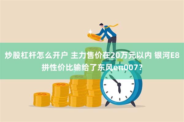 炒股杠杆怎么开户 主力售价在20万元以内 银河E8拼性价比输给了东风eπ007？