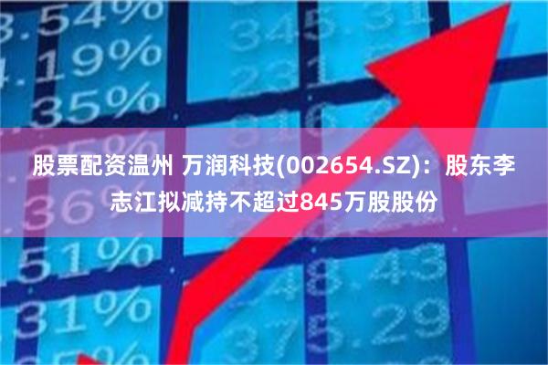 股票配资温州 万润科技(002654.SZ)：股东李志江拟减持不超过845万股股份