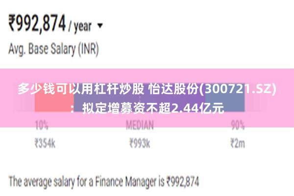 多少钱可以用杠杆炒股 怡达股份(300721.SZ)：拟定增募资不超2.44亿元