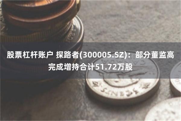 股票杠杆账户 探路者(300005.SZ)：部分董监高完成增持合计51.72万股