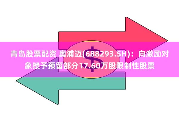 青岛股票配资 奥浦迈(688293.SH)：向激励对象授予预留部分17.60万股限制性股票