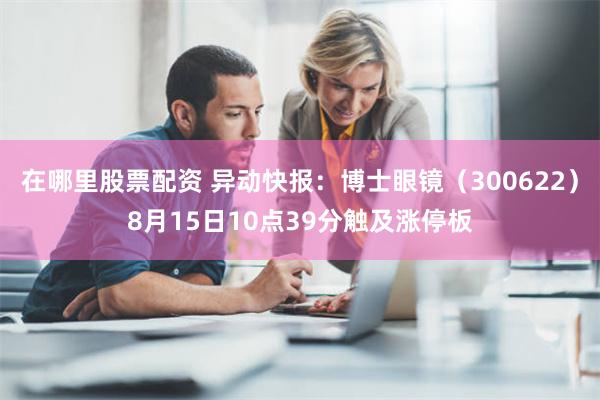 在哪里股票配资 异动快报：博士眼镜（300622）8月15日10点39分触及涨停板